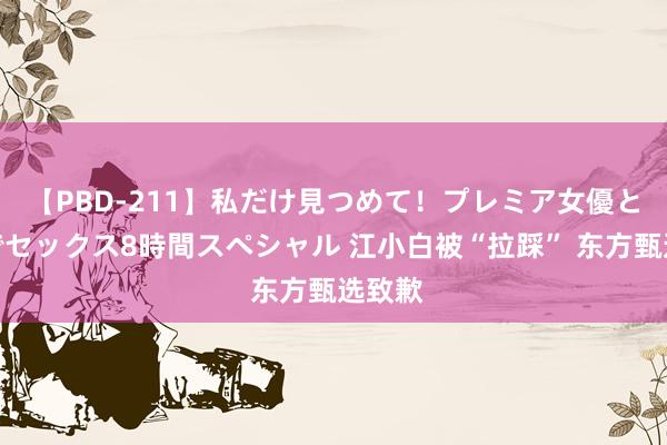 【PBD-211】私だけ見つめて！プレミア女優と主観でセックス8時間スペシャル 江小白被“拉踩” 东方甄选致歉