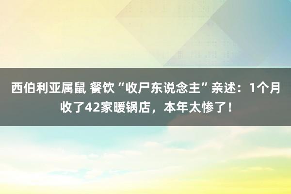 西伯利亚属鼠 餐饮“收尸东说念主”亲述：1个月收了42家暖锅店，本年太惨了！