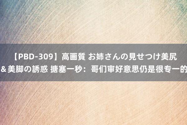 【PBD-309】高画質 お姉さんの見せつけ美尻＆美脚の誘惑 搪塞一秒：哥们审好意思仍是很专一的