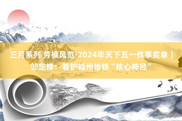 三月系列 劳模风范·2024年天下五一作事奖章｜邹定锋：看护福州地铁“核心神经”