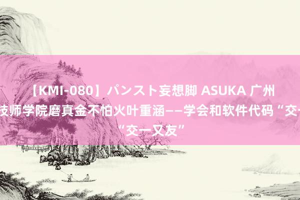 【KMI-080】パンスト妄想脚 ASUKA 广州市工贸技师学院磨真金不怕火叶重涵——学会和软件代码“交一又友”