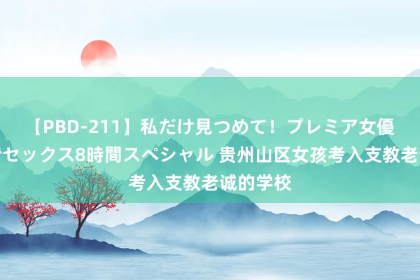 【PBD-211】私だけ見つめて！プレミア女優と主観でセックス8時間スペシャル 贵州山区女孩考入支教老诚的学校