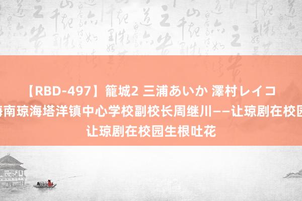 【RBD-497】籠城2 三浦あいか 澤村レイコ ASUKA 海南琼海塔洋镇中心学校副校长周继川——让琼剧在校园生根吐花