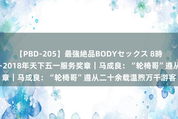 【PBD-205】最強絶品BODYセックス 8時間スペシャル 劳模风范·2018年天下五一服务奖章｜马成良：“轮椅哥”遵从二十余载温煦万千游客