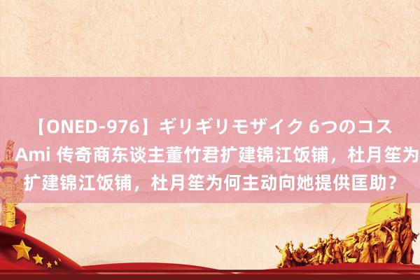 【ONED-976】ギリギリモザイク 6つのコスチュームでパコパコ！ Ami 传奇商东谈主董竹君扩建锦江饭铺，杜月笙为何主动向她提供匡助？