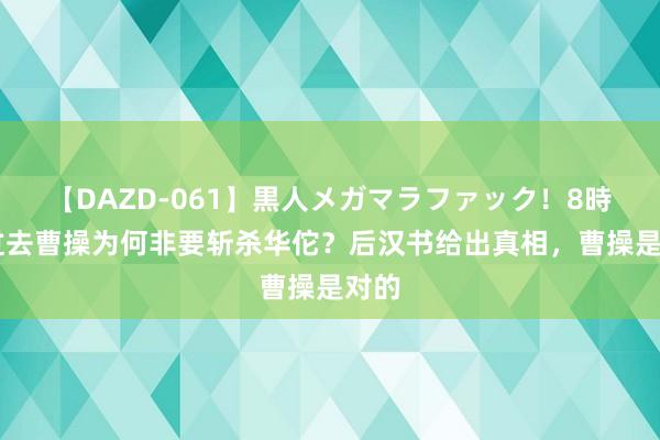 【DAZD-061】黒人メガマラファック！8時間 过去曹操为何非要斩杀华佗？后汉书给出真相，曹操是对的