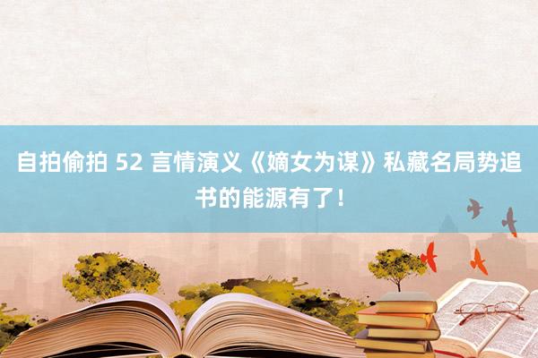 自拍偷拍 52 言情演义《嫡女为谋》私藏名局势追书的能源有了！