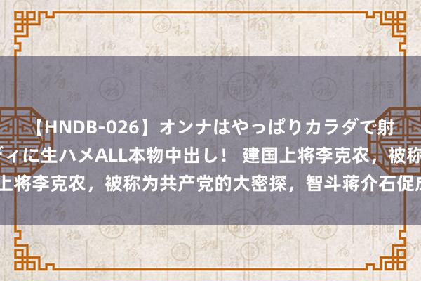 【HNDB-026】オンナはやっぱりカラダで射精する 厳選美巨乳ボディに生ハメALL本物中出し！ 建国上将李克农，被称为共产党的大密探，智斗蒋介石促成重庆谈判