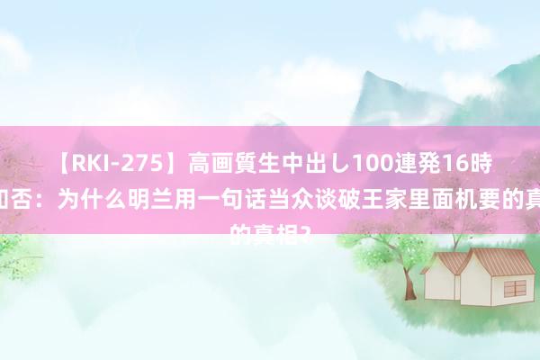 【RKI-275】高画質生中出し100連発16時間 知否：为什么明兰用一句话当众谈破王家里面机要的真相？