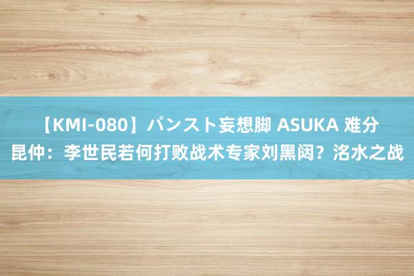 【KMI-080】パンスト妄想脚 ASUKA 难分昆仲：李世民若何打败战术专家刘黑闼？洺水之战