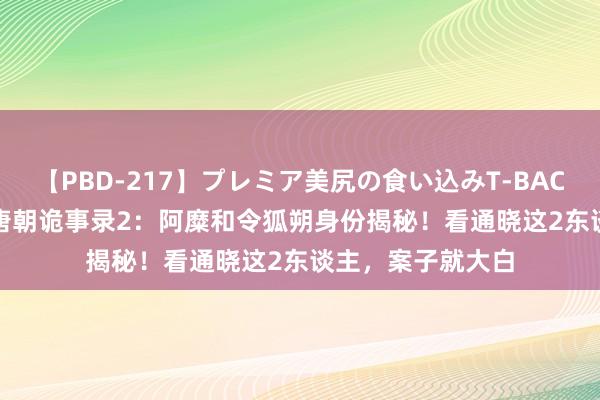 【PBD-217】プレミア美尻の食い込みT-BACK！8時間BEST 唐朝诡事录2：阿糜和令狐朔身份揭秘！看通晓这2东谈主，案子就大白