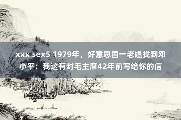 xxx sex5 1979年，好意思国一老媪找到邓小平：我这有封毛主席42年前写给你的信