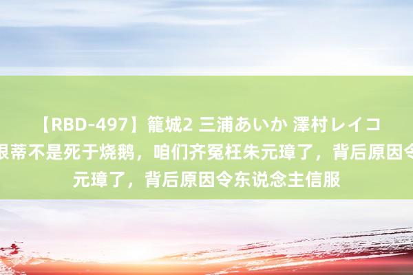 【RBD-497】籠城2 三浦あいか 澤村レイコ ASUKA 徐达根蒂不是死于烧鹅，咱们齐冤枉朱元璋了，背后原因令东说念主信服