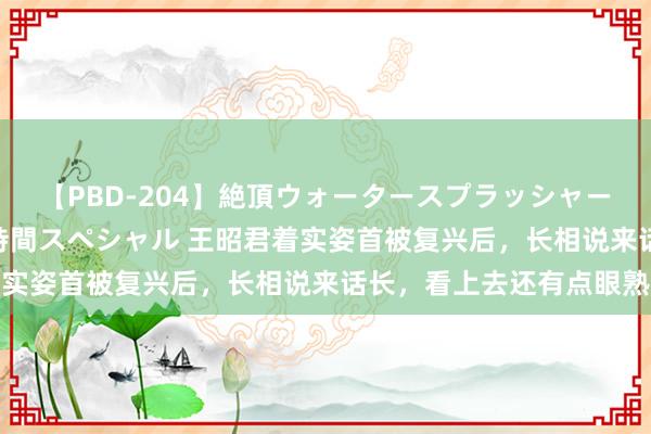 【PBD-204】絶頂ウォータースプラッシャー 放尿＆潮吹き大噴射8時間スペシャル 王昭君着实姿首被复兴后，长相说来话长，看上去还有点眼熟