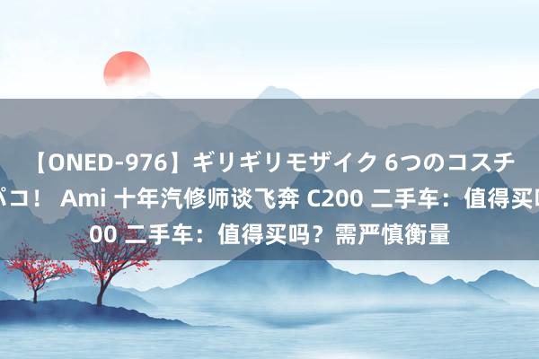 【ONED-976】ギリギリモザイク 6つのコスチュームでパコパコ！ Ami 十年汽修师谈飞奔 C200 二手车：值得买吗？需严慎衡量