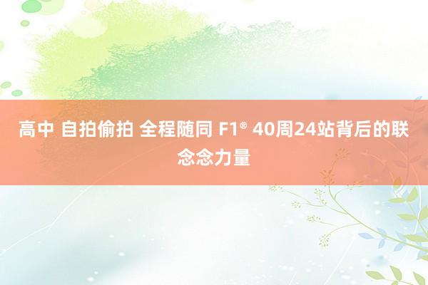 高中 自拍偷拍 全程随同 F1® 40周24站背后的联念念力量