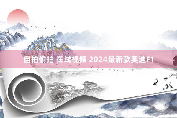 自拍偷拍 在线视频 2024最新款奥迪F1