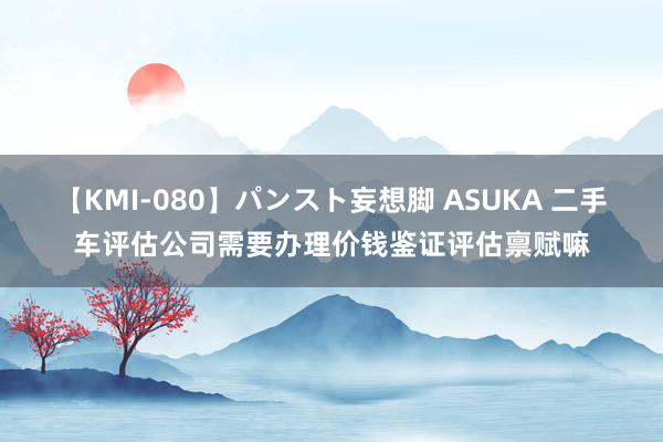 【KMI-080】パンスト妄想脚 ASUKA 二手车评估公司需要办理价钱鉴证评估禀赋嘛