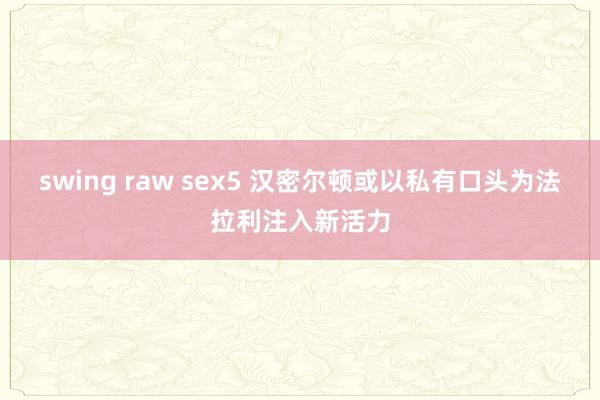 swing raw sex5 汉密尔顿或以私有口头为法拉利注入新活力