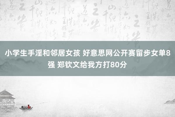 小学生手淫和邻居女孩 好意思网公开赛留步女单8强 郑钦文给我方打80分