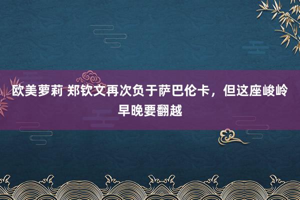 欧美萝莉 郑钦文再次负于萨巴伦卡，但这座峻岭早晚要翻越