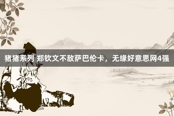 猪猪系列 郑钦文不敌萨巴伦卡，无缘好意思网4强