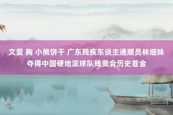 文爱 胸 小熊饼干 广东残疾东谈主通顺员林细妹夺得中国硬地滚球队残奥会历史首金