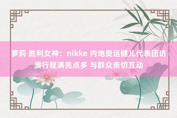 萝莉 胜利女神：nikke 内地奥运健儿代表团访澳行程满亮点多 与群众亲切互动