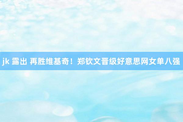 jk 露出 再胜维基奇！郑钦文晋级好意思网女单八强