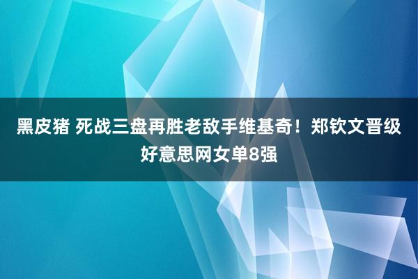 黑皮猪 死战三盘再胜老敌手维基奇！郑钦文晋级好意思网女单8强