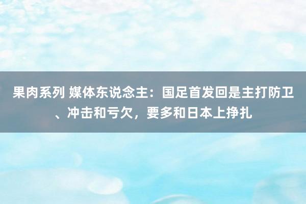 果肉系列 媒体东说念主：国足首发回是主打防卫、冲击和亏欠，要多和日本上挣扎