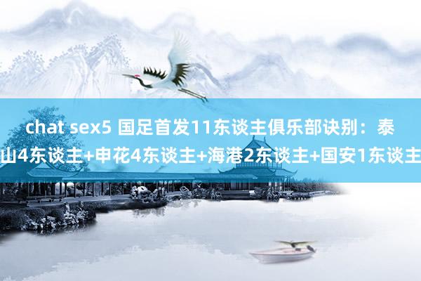 chat sex5 国足首发11东谈主俱乐部诀别：泰山4东谈主+申花4东谈主+海港2东谈主+国安1东谈主