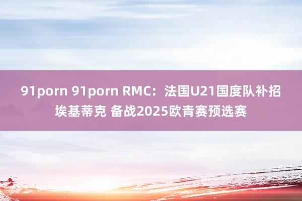 91porn 91porn RMC：法国U21国度队补招埃基蒂克 备战2025欧青赛预选赛