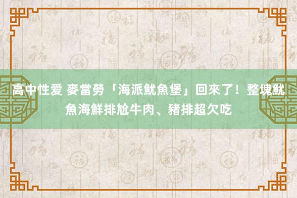 高中性爱 麥當勞「海派魷魚堡」回來了！整塊魷魚海鮮排尬牛肉、豬排超欠吃