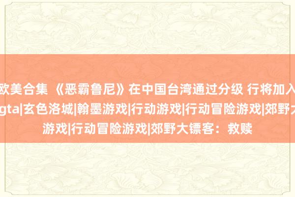 欧美合集 《恶霸鲁尼》在中国台湾通过分级 行将加入GTA+？|r星|gta|玄色洛城|翰墨游戏|行动游戏|行动冒险游戏|郊野大镖客：救赎