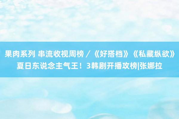 果肉系列 串流收视周榜／《好搭档》《私藏纵欲》夏日东说念主气王！3韩剧开播攻榜|张娜拉