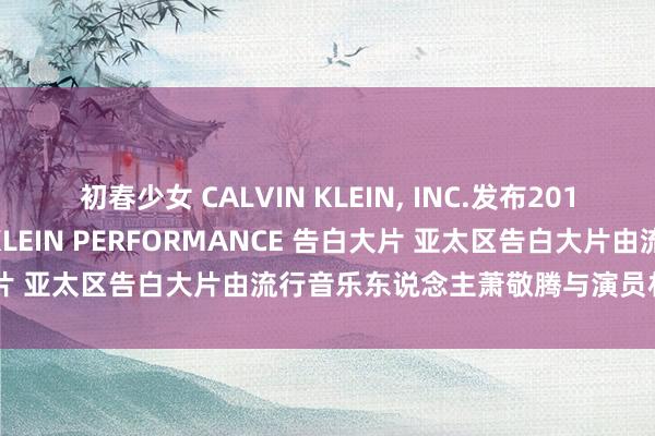 初春少女 CALVIN KLEIN, INC.发布2018季秋冬系列 CALVIN KLEIN PERFORMANCE 告白大片 亚太区告白大片由流行音乐东说念主萧敬腾与演员林允共同演绎