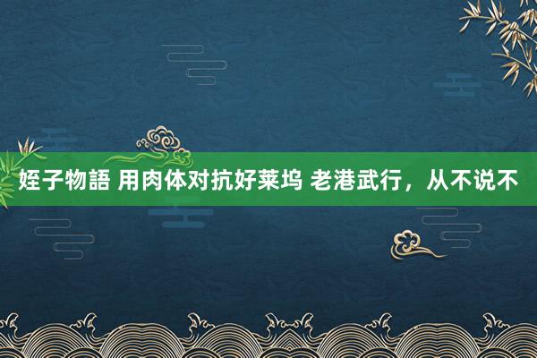 姪子物語 用肉体对抗好莱坞 老港武行，从不说不