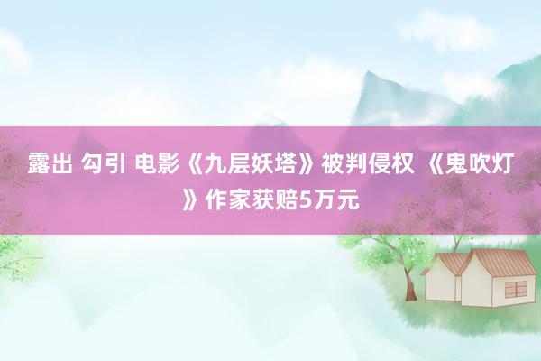 露出 勾引 电影《九层妖塔》被判侵权 《鬼吹灯》作家获赔5万元