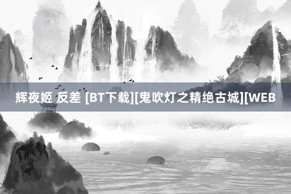 辉夜姬 反差 [BT下载][鬼吹灯之精绝古城][WEB