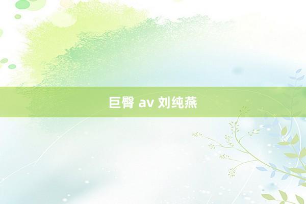 巨臀 av 刘纯燕