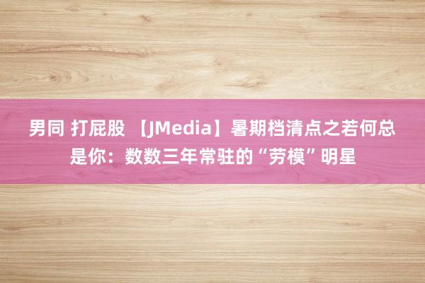 男同 打屁股 【JMedia】暑期档清点之若何总是你：数数三年常驻的“劳模”明星