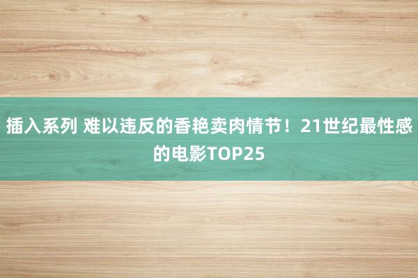 插入系列 难以违反的香艳卖肉情节！21世纪最性感的电影TOP25