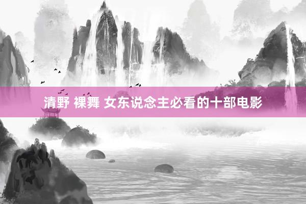 清野 裸舞 女东说念主必看的十部电影