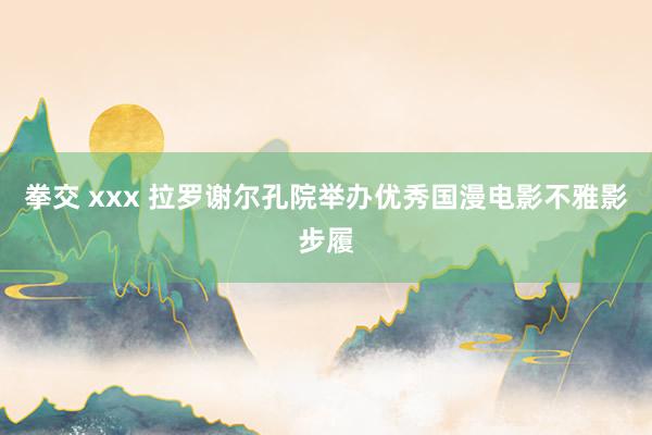 拳交 xxx 拉罗谢尔孔院举办优秀国漫电影不雅影步履