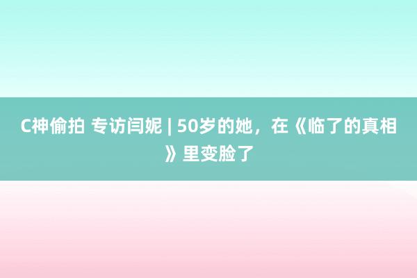 C神偷拍 专访闫妮 | 50岁的她，在《临了的真相》里变脸了