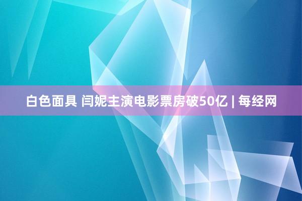 白色面具 闫妮主演电影票房破50亿 | 每经网