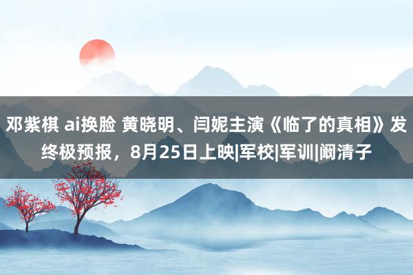 邓紫棋 ai换脸 黄晓明、闫妮主演《临了的真相》发终极预报，8月25日上映|军校|军训|阚清子