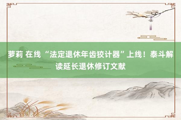 萝莉 在线 “法定退休年齿狡计器”上线！泰斗解读延长退休修订文献