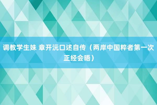 调教学生妹 章开沅口述自传（两岸中国粹者第一次正经会晤）